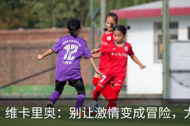 维卡里奥：别让激情变成冒险，尤文必须稳住心态！